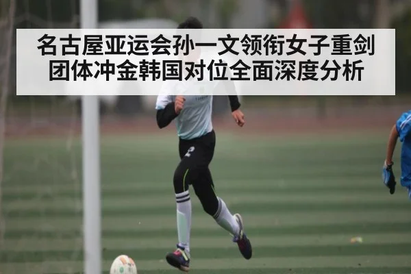 名古屋亚运会孙一文领衔女子重剑团体冲金韩国对位全面深度分析