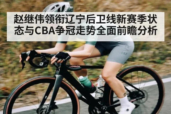 赵继伟领衔辽宁后卫线新赛季状态与CBA争冠走势全面前瞻分析