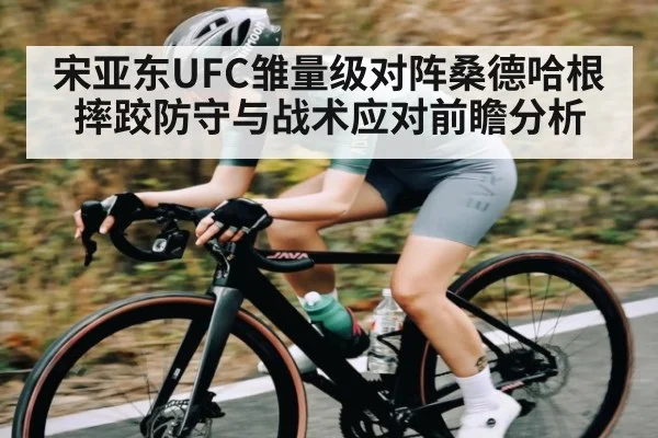 宋亚东UFC雏量级对阵桑德哈根摔跤防守与战术应对前瞻分析