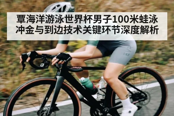 覃海洋游泳世界杯男子100米蛙泳冲金与到边技术关键环节深度解析