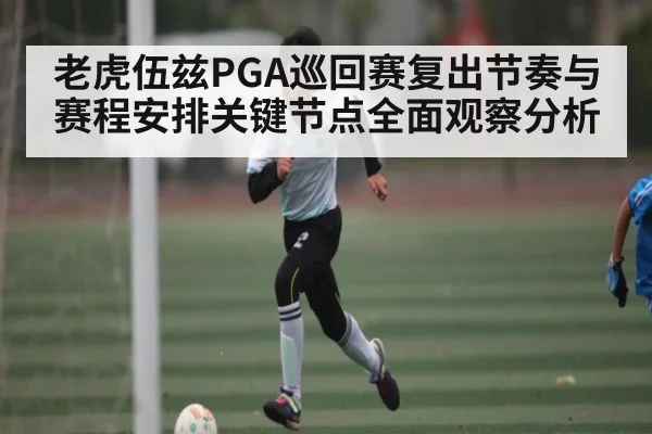 老虎伍兹PGA巡回赛复出节奏与赛程安排关键节点全面观察分析