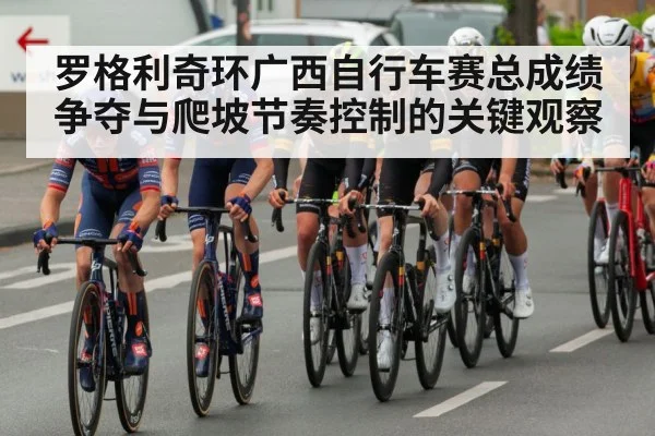 罗格利奇环广西自行车赛总成绩争夺与爬坡节奏控制的关键观察